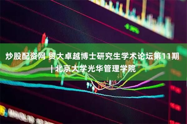 炒股配资网 贸大卓越博士研究生学术论坛第11期 | 北京大学光华管理学院