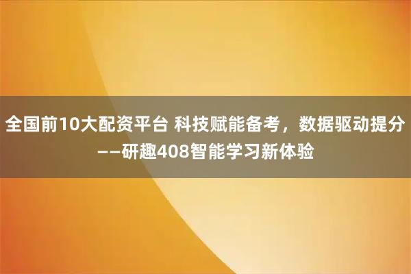 全国前10大配资平台 科技赋能备考，数据驱动提分——研趣408智能学习新体验