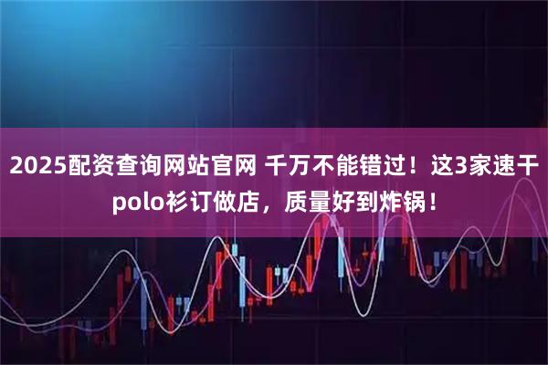 2025配资查询网站官网 千万不能错过!这3家速干polo衫订做店,质量好到炸锅!