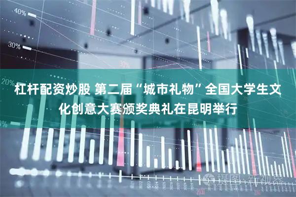 杠杆配资炒股 第二届“城市礼物”全国大学生文化创意大赛颁奖典礼在昆明举行