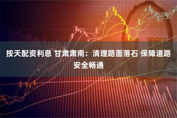 按天配资利息 甘肃肃南：清理路面落石 保障道路安全畅通