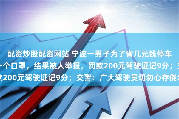 配资炒股配资网站 宁波一男子为了省几元钱停车收费，给车牌戴上了一个口罩，结果被人举报，罚款200元驾驶证记9分；交警：广大驾驶员切勿心存侥幸